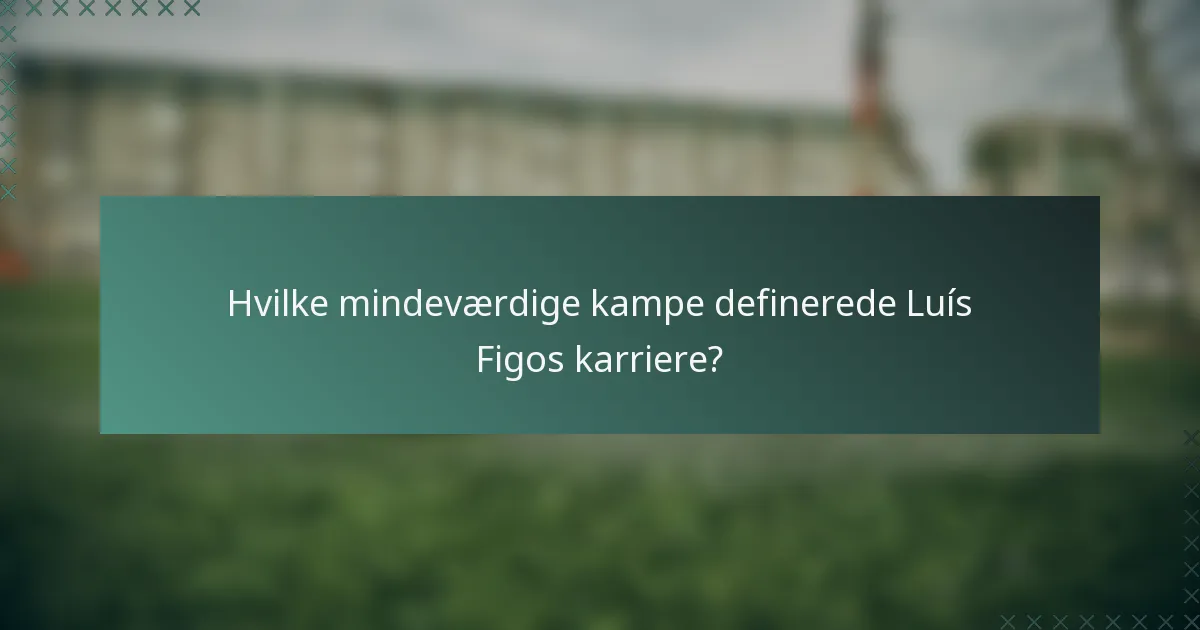 Hvilke mindeværdige kampe definerede Luís Figos karriere?