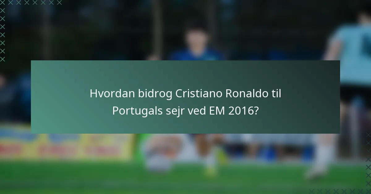 Hvordan bidrog Cristiano Ronaldo til Portugals sejr ved EM 2016?